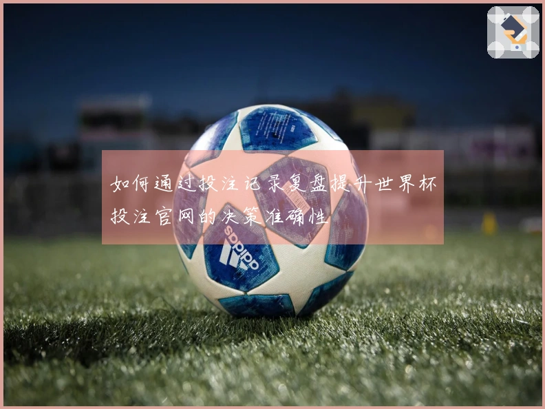 如何通过投注记录复盘提升世界杯投注官网的决策准确性