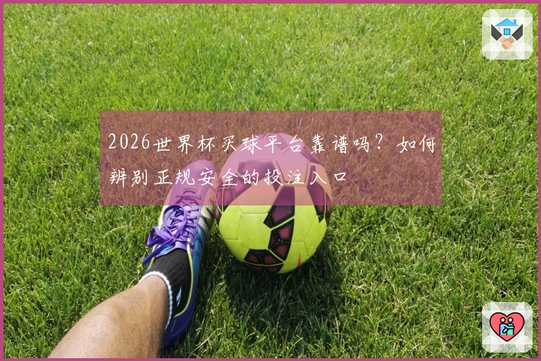 2026世界杯买球平台靠谱吗？如何辨别正规安全的投注入口