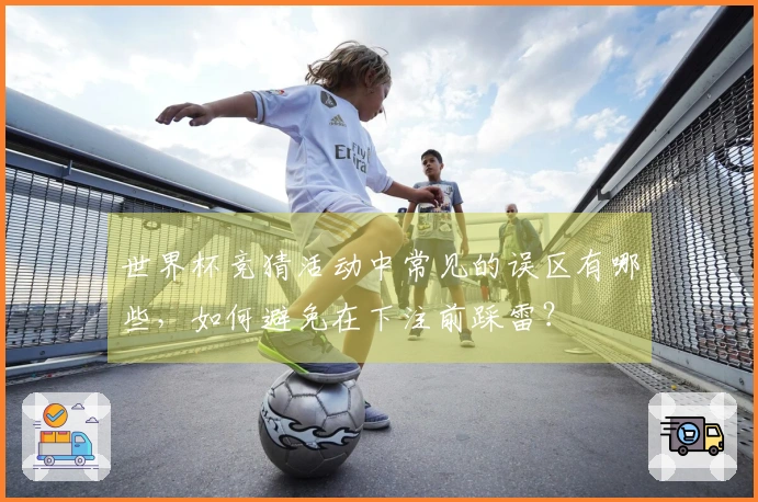 世界杯竞猜活动中常见的误区有哪些，如何避免在下注前踩雷？