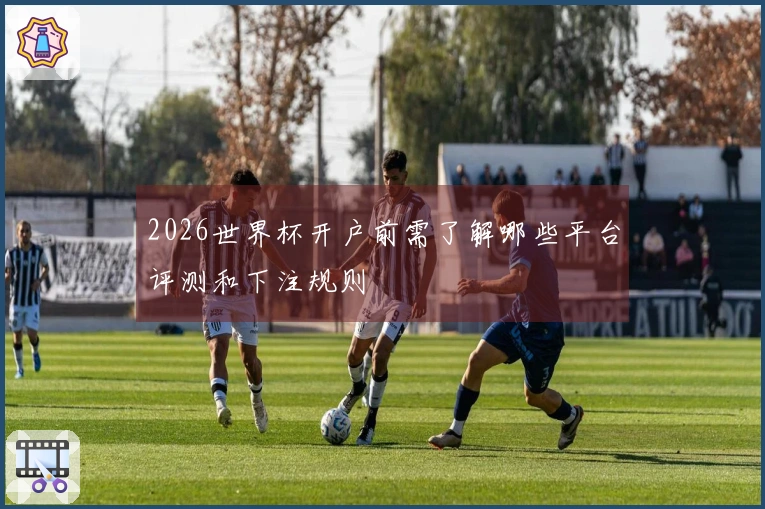 2026世界杯开户前需了解哪些平台评测和下注规则