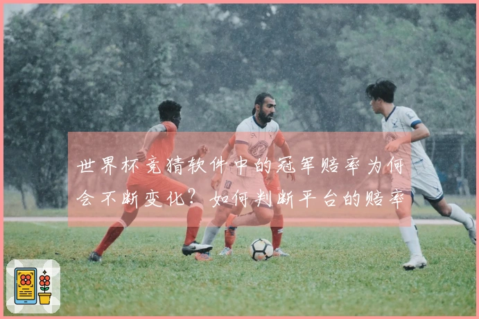 世界杯竞猜软件中的冠军赔率为何会不断变化？如何判断平台的赔率是否合理