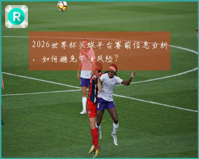 2026世界杯买球平台赛前信息分析，如何避免下注风险？