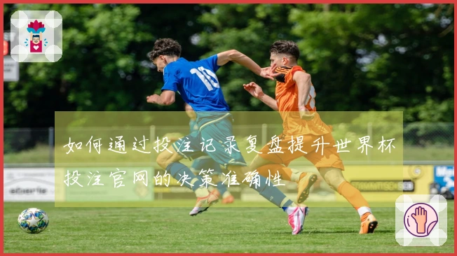 如何通过投注记录复盘提升世界杯投注官网的决策准确性