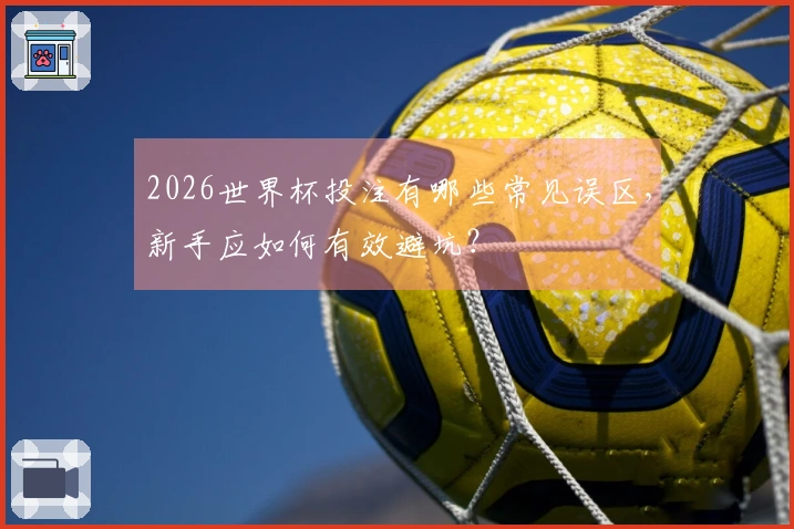 2026世界杯投注有哪些常见误区，新手应如何有效避坑？