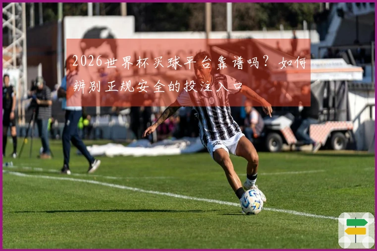 2026世界杯买球平台靠谱吗？如何辨别正规安全的投注入口